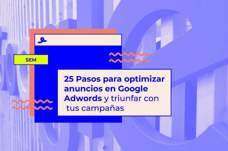25 Pasos para optimizar anuncios en Google Ads y triunfar con tus campañas