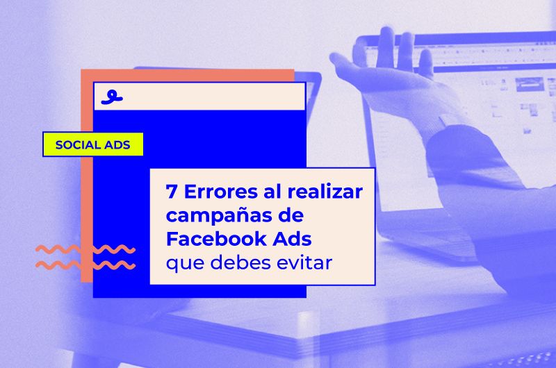 7 Errores al realizar campañas de Facebook Ads que debes evitar